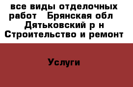 все виды отделочных работ - Брянская обл., Дятьковский р-н Строительство и ремонт » Услуги   